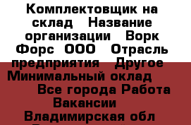 Комплектовщик на склад › Название организации ­ Ворк Форс, ООО › Отрасль предприятия ­ Другое › Минимальный оклад ­ 30 000 - Все города Работа » Вакансии   . Владимирская обл.,Вязниковский р-н